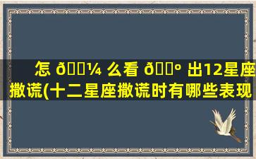 怎 🌼 么看 🌺 出12星座在撒谎(十二星座撒谎时有哪些表现)